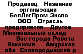 Продавец › Название организации ­ БелЛегПром-Экспо, ООО › Отрасль предприятия ­ Другое › Минимальный оклад ­ 33 000 - Все города Работа » Вакансии   . Амурская обл.,Сковородинский р-н